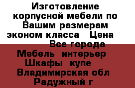 Изготовление корпусной мебели по Вашим размерам,эконом класса › Цена ­ 8 000 - Все города Мебель, интерьер » Шкафы, купе   . Владимирская обл.,Радужный г.
